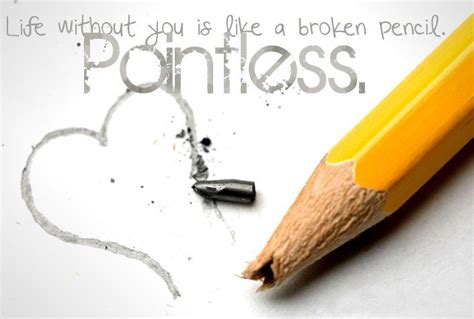 Life without you is like a broken pencil... pointless